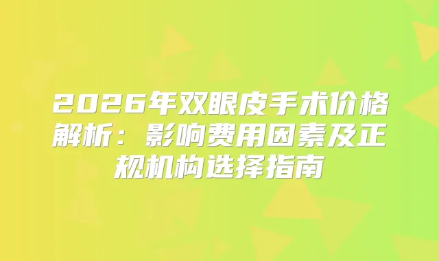 2026年双眼皮手术价格解析:影响费用因素及正规机构选择指南