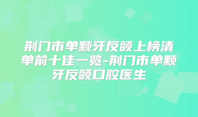 荆门市单颗牙反颌上榜清单前十佳一览-荆门市单颗牙反颌口腔医生