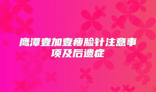 鹰潭壹加壹瘦脸针注意事项及后遗症