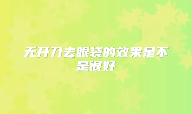 无开刀去眼袋的效果是不是很好
