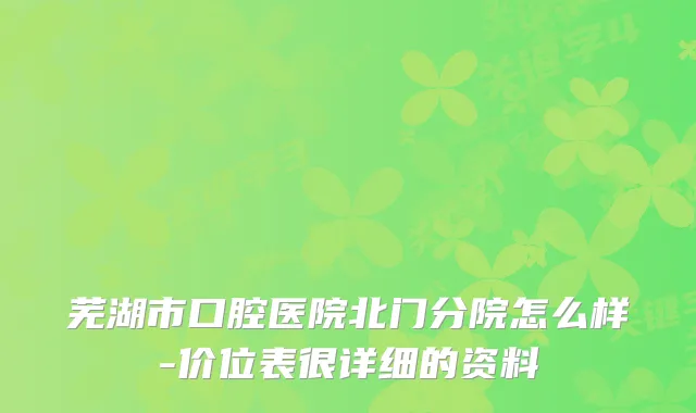 芜湖市口腔医院北门分院怎么样-价位表很详细的资料