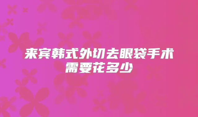 来宾韩式外切去眼袋手术需要花多少