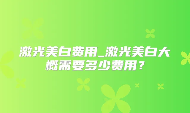 激光美白费用_激光美白大概需要多少费用？
