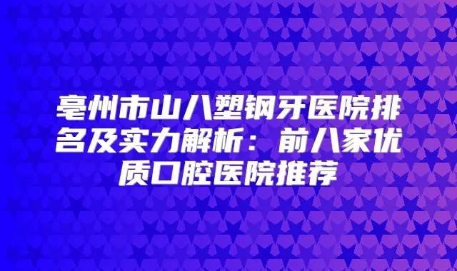 亳州市山八塑钢牙医院排名及实力解析：前八家优质口腔医院推荐