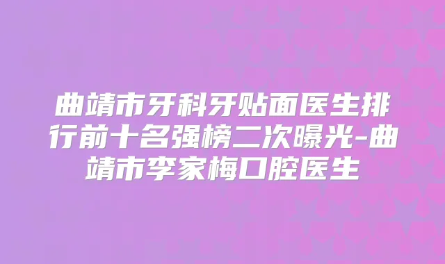 曲靖市牙科牙贴面医生排行前十名强榜二次曝光-曲靖市李家梅口腔医生