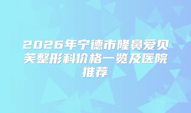 title="2026年宁德市隆鼻爱贝芙整形科价格一览及医院推荐"
