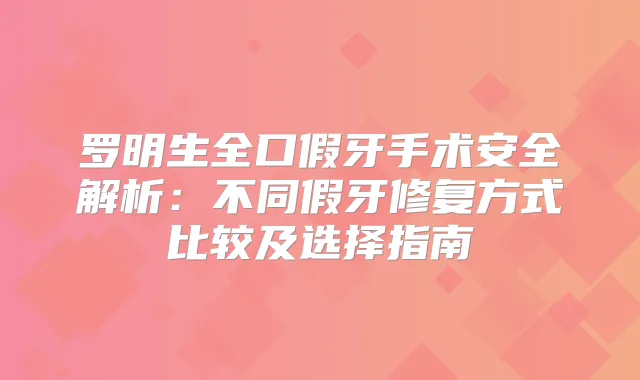 罗明生全口假牙手术安全解析：不同假牙修复方式比较及选择指南