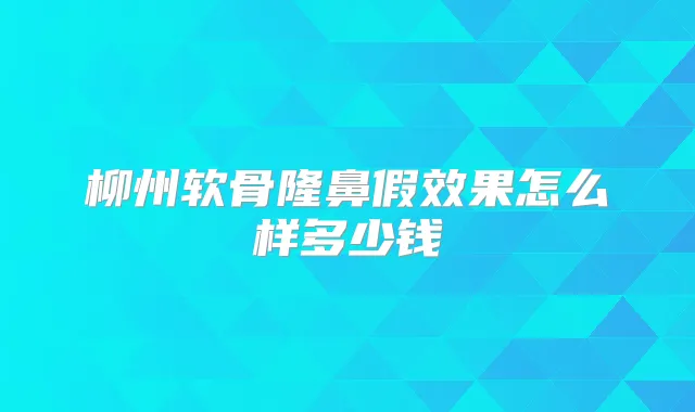 柳州软骨隆鼻假效果怎么样多少钱
