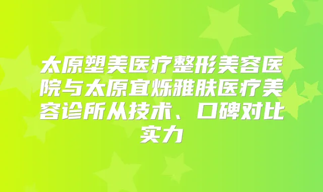 太原塑美医疗整形美容医院与太原宜烁雅肤医疗美容诊所从技术、口碑对比实力