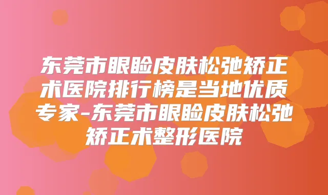 东莞市眼睑皮肤松弛矫正术医院排行榜是当地优质专家-东莞市眼睑皮肤松弛矫正术整形医院