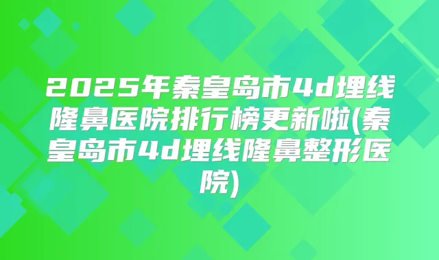 2025年秦皇岛市4d埋线隆鼻医院排行榜更新啦(秦皇岛市4d埋线隆鼻整形医院)
