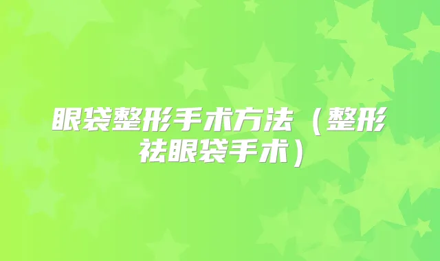 眼袋整形手术方法(整形祛眼袋手术)