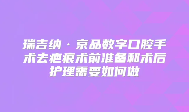 瑞吉纳·京品数字口腔手术去疤痕术前准备和术后护理需要如何做