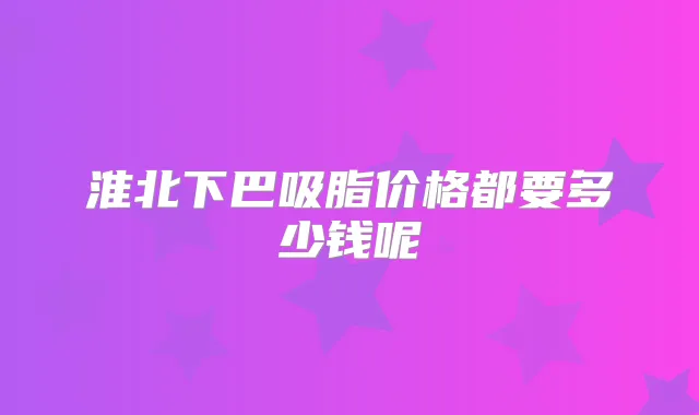 淮北下巴吸脂价格都要多少钱呢