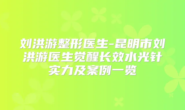 刘洪游整形医生-昆明市刘洪游医生觉醒长效水光针实力及案例一览