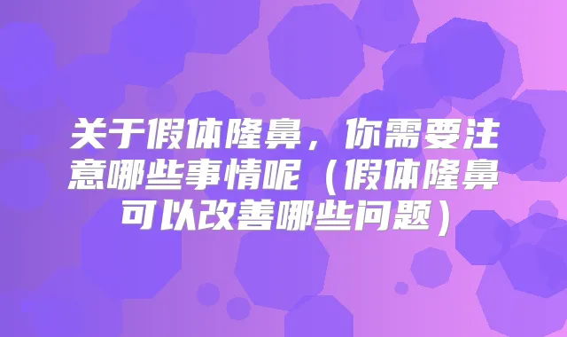 关于假体隆鼻,你需要注意哪些事情呢(假体隆鼻可以哪些问题)