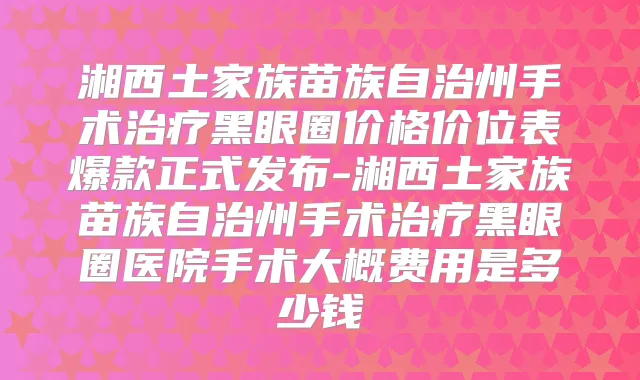 湘西土家族苗族自治州手术黑眼圈价格价位表爆款正式发布-湘西土家族苗族自治州手术黑眼圈医院手术大概费用是多少钱