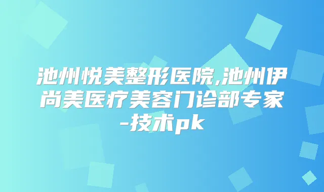 池州悦美整形医院,池州伊尚美医疗美容门诊部专家-技术pk