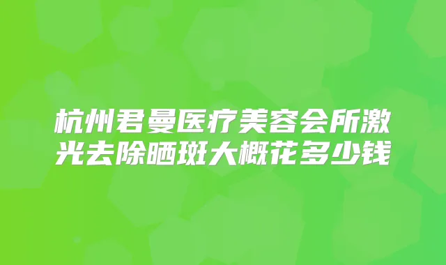 杭州君曼医疗美容会所激光去除晒斑大概花多少钱