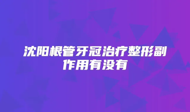 沈阳根管牙冠整形副作用有没有