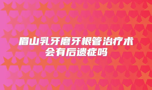 眉山乳牙磨牙根管术会有后遗症吗