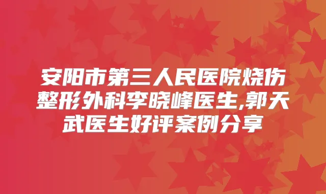 安阳市第三人民医院烧伤整形外科李晓峰医生,郭天武医生好评案例分享