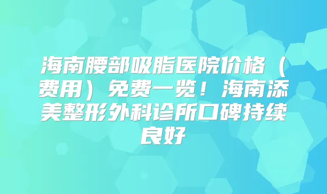 海南腰部吸脂医院价格（费用）免费一览！海南添美整形外科诊所口碑持续良好