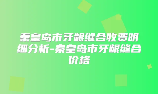 秦皇岛市牙龈缝合收费明细分析-秦皇岛市牙龈缝合价格