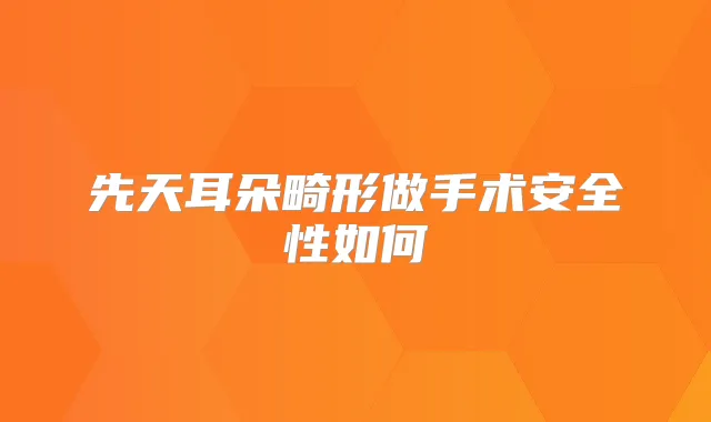 先天耳朵畸形做手术安全性如何