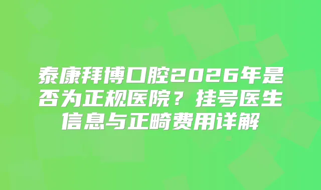 泰康拜博口腔2026年是否为正规医院？挂号医生信息与正畸费用详解