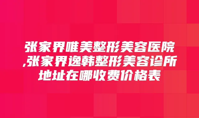 张家界唯美整形美容医院,张家界逸韩整形美容诊所地址在哪收费价格表