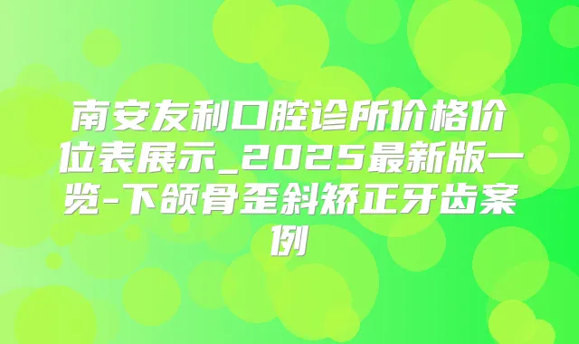 南安友利口腔诊所价格价位表展示_2025新版一览-下颌骨歪斜矫正牙齿案例