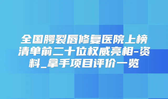 全国腭裂唇修复医院上榜清单前二十位亮相-资料_拿手项目评价一览