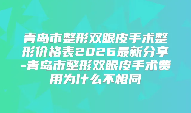 青岛市整形双眼皮手术整形价格表2026新分享-青岛市整形双眼皮手术费用为什么不相同