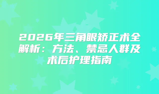 2026年三角眼矫正术全解析:方法、禁忌人群及术后护理指南