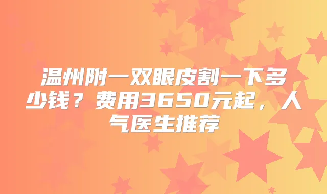温州附一双眼皮割一下多少钱？费用3650元起，人气医生推荐