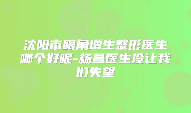 沈阳市眼角增生整形医生哪个好呢-杨昌医生没让我们失望