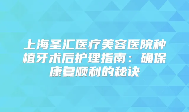上海圣汇医疗美容医院种植牙术后护理指南:康复顺利的秘诀