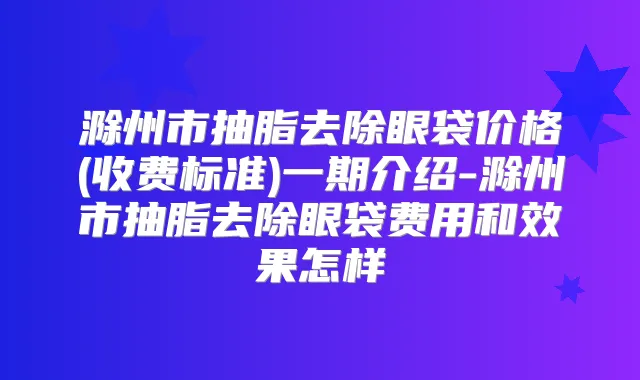 滁州市抽脂去除眼袋价格(收费标准)一期介绍-滁州市抽脂去除眼袋费用和效果怎样