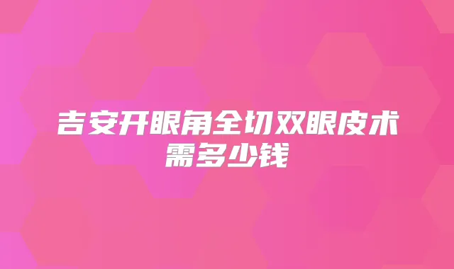 吉安开眼角全切双眼皮术需多少钱