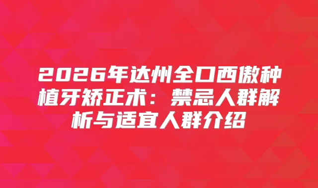 2026年达州全口西傲种植牙矫正术：禁忌人群解析与适宜人群介绍