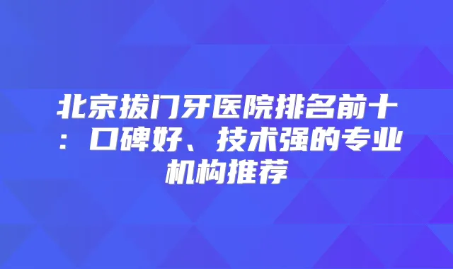 北京拔门牙医院排名前十:口碑好、技术强的专业机构推荐