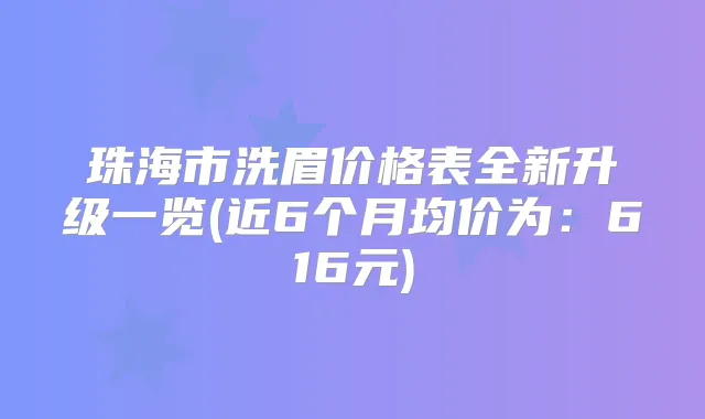 珠海市洗眉价格表全新升级一览(近6个月均价为:616元)