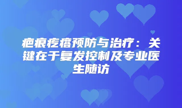 疤痕疙瘩预防与：关键在于复发控制及专业医生随访