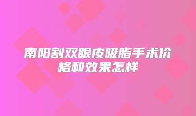 南阳割双眼皮吸脂手术价格和效果怎样
