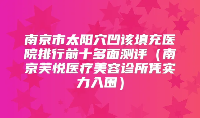 南京市太阳穴凹该填充医院排行前十多面测评（南京芙悦医疗美容诊所凭实力入围）