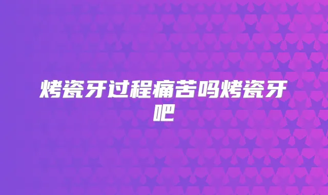烤瓷牙过程痛苦吗烤瓷牙吧