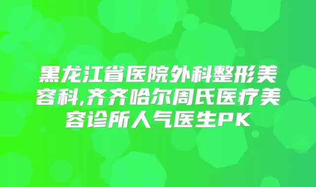 黑龙江省医院外科整形美容科,齐齐哈尔周氏医疗美容诊所人气医生PK