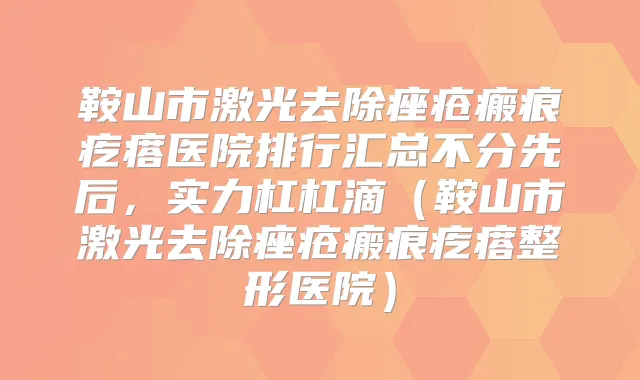 鞍山市激光去除痤疮瘢痕疙瘩医院排行汇总不分先后，实力杠杠滴（鞍山市激光去除痤疮瘢痕疙瘩整形医院）