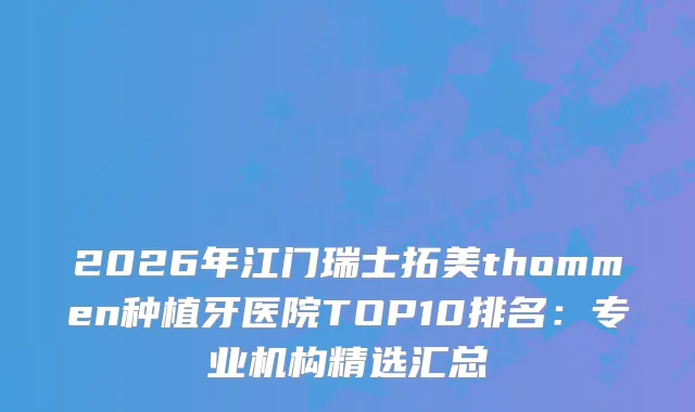 2026年江门瑞士拓美thommen种植牙医院TOP10排名：专业机构精选汇总